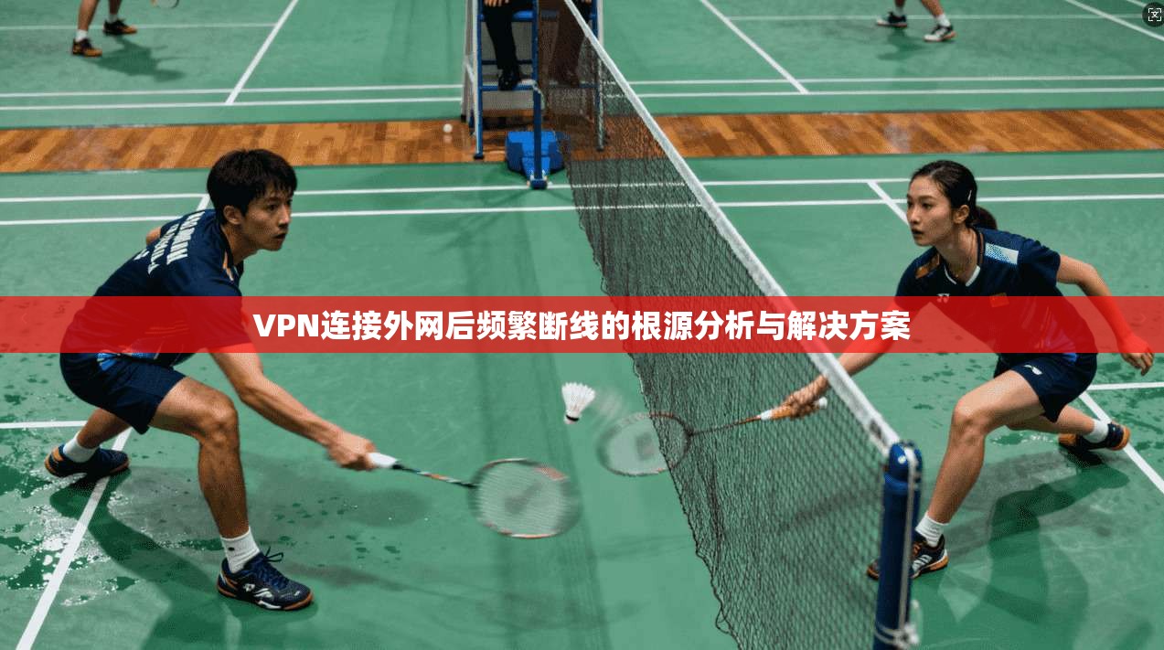 VPN连接外网后频繁断线的根源分析与解决方案