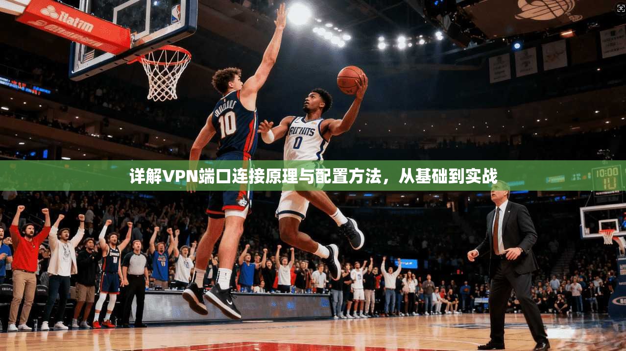 详解VPN端口连接原理与配置方法，从基础到实战