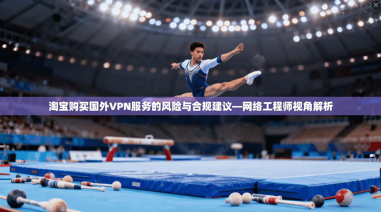 淘宝购买国外VPN服务的风险与合规建议—网络工程师视角解析