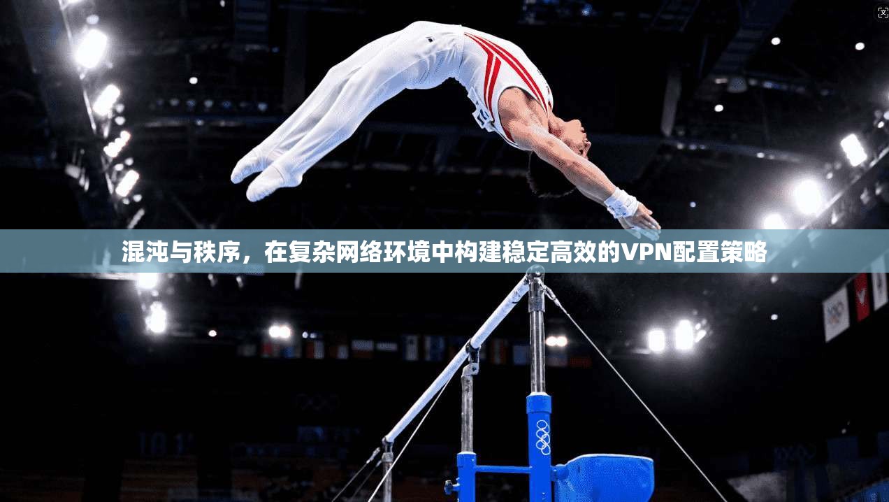 混沌与秩序，在复杂网络环境中构建稳定高效的VPN配置策略
