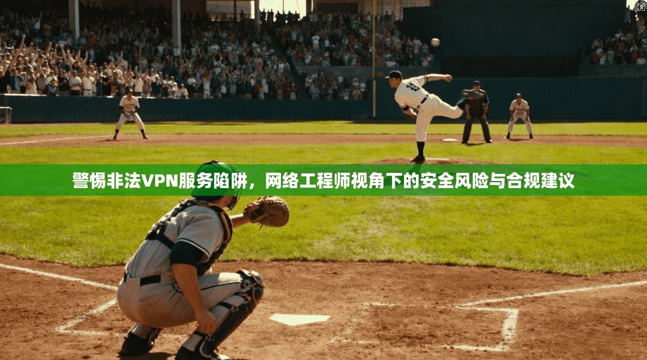 警惕非法VPN服务陷阱,网络工程师视角下的安全风险与合规建议