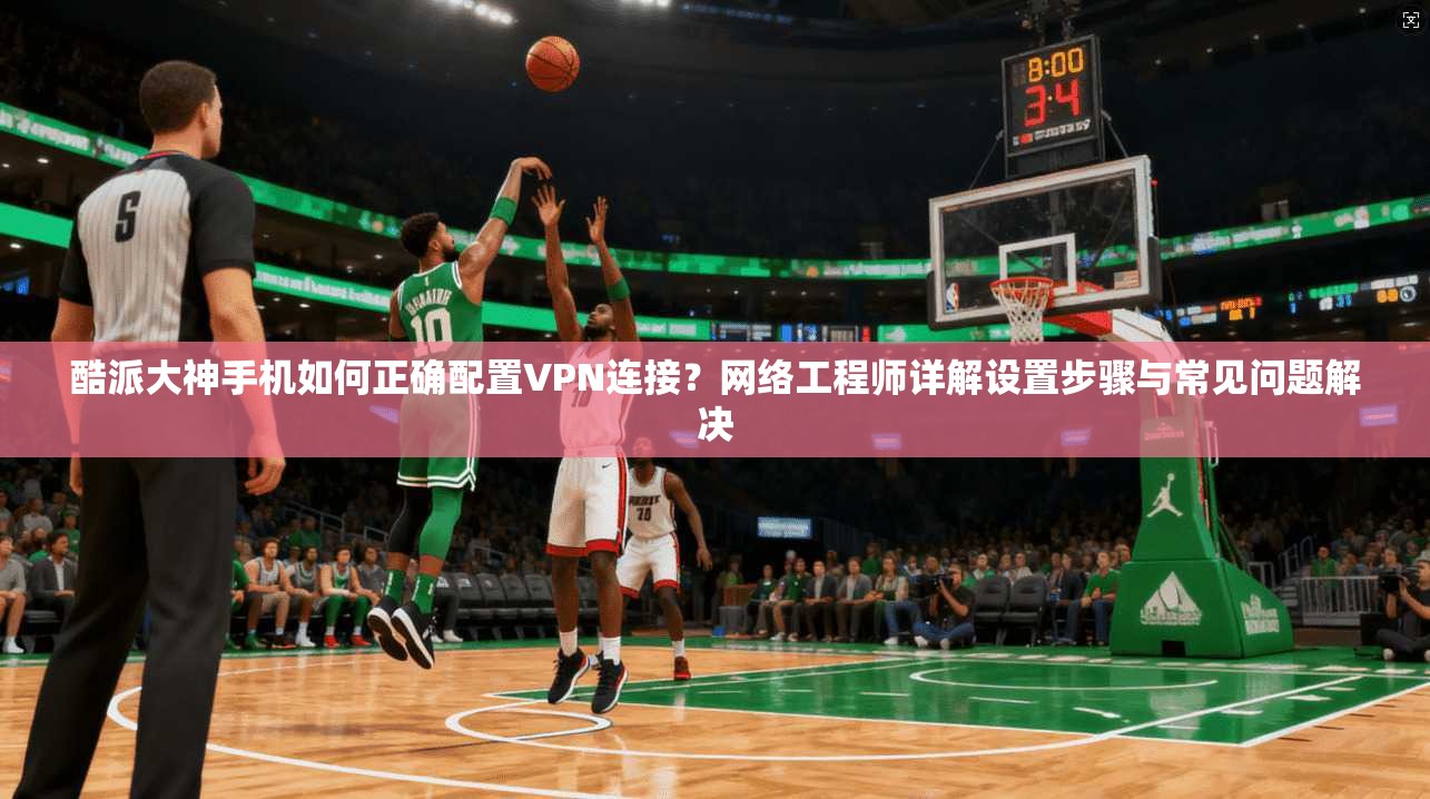 酷派大神手机如何正确配置VPN连接?网络工程师详解设置步骤与常见问题解决