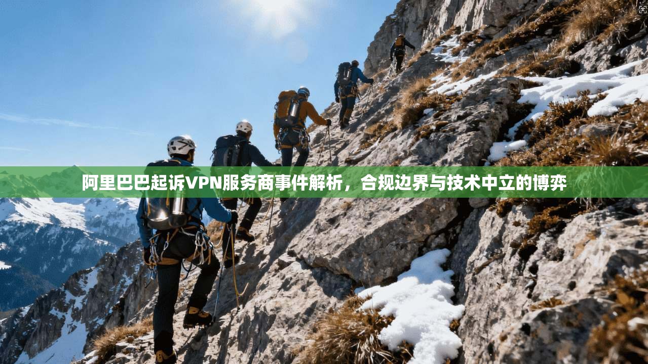 阿里巴巴起诉VPN服务商事件解析,合规边界与技术中立的博弈 阿里巴巴起诉VPN服务商事件解析,合规边界与技术中立的博弈