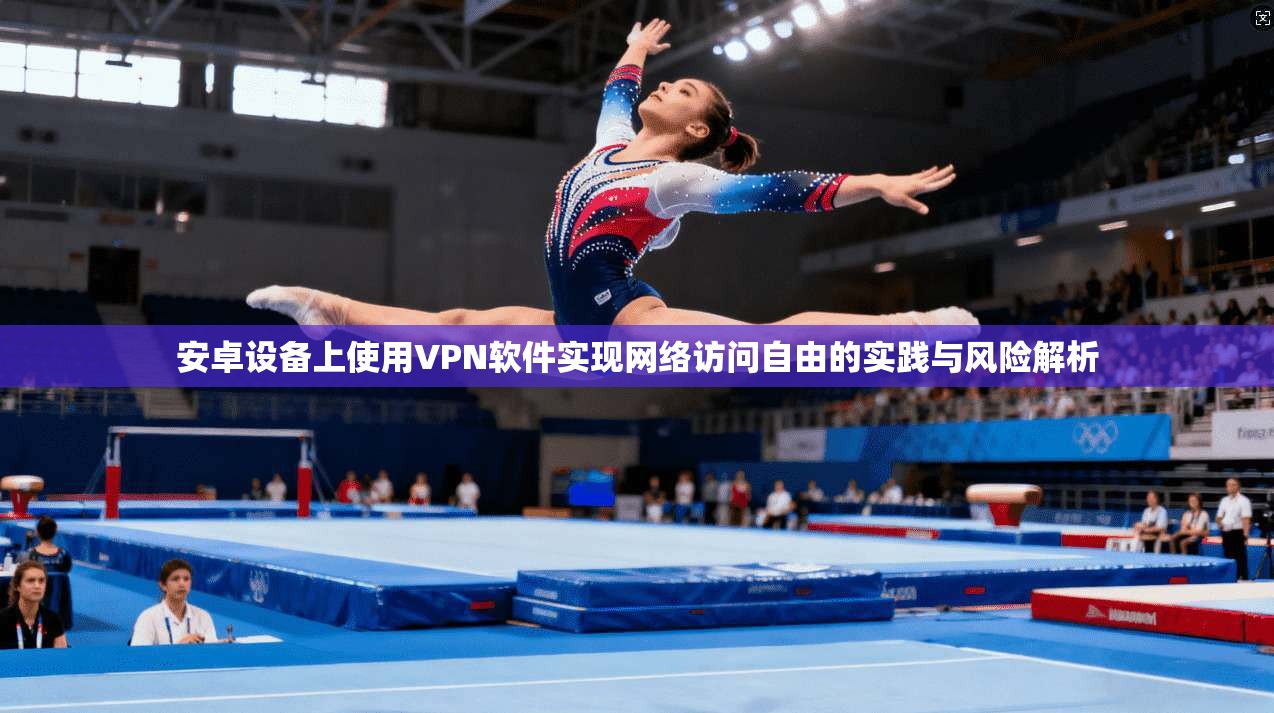 安卓设备上使用VPN软件实现网络访问自由的实践与风险解析