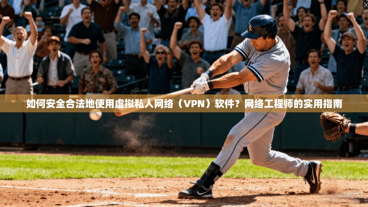 如何安全合法地使用虚拟私人网络(VPN)软件?网络工程师的实用指南