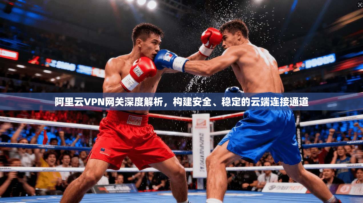 阿里云VPN网关深度解析,构建安全、稳定的云端连接通道 阿里云VPN网关深度解析,构建安全、稳定的云端连接通道