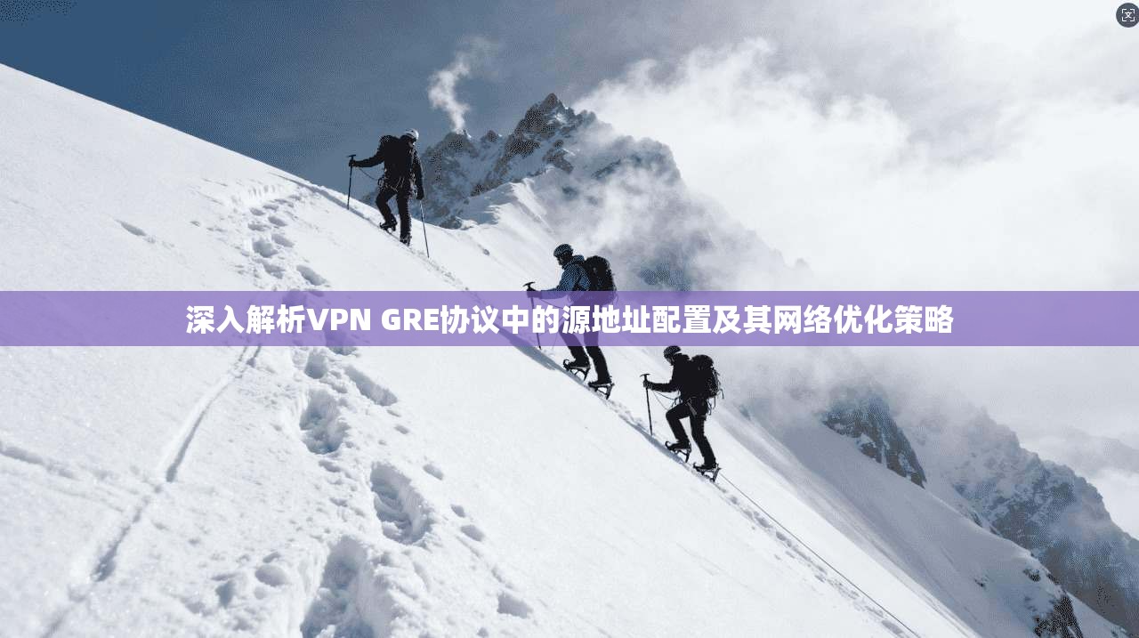 深入解析VPN GRE协议中的源地址配置及其网络优化策略