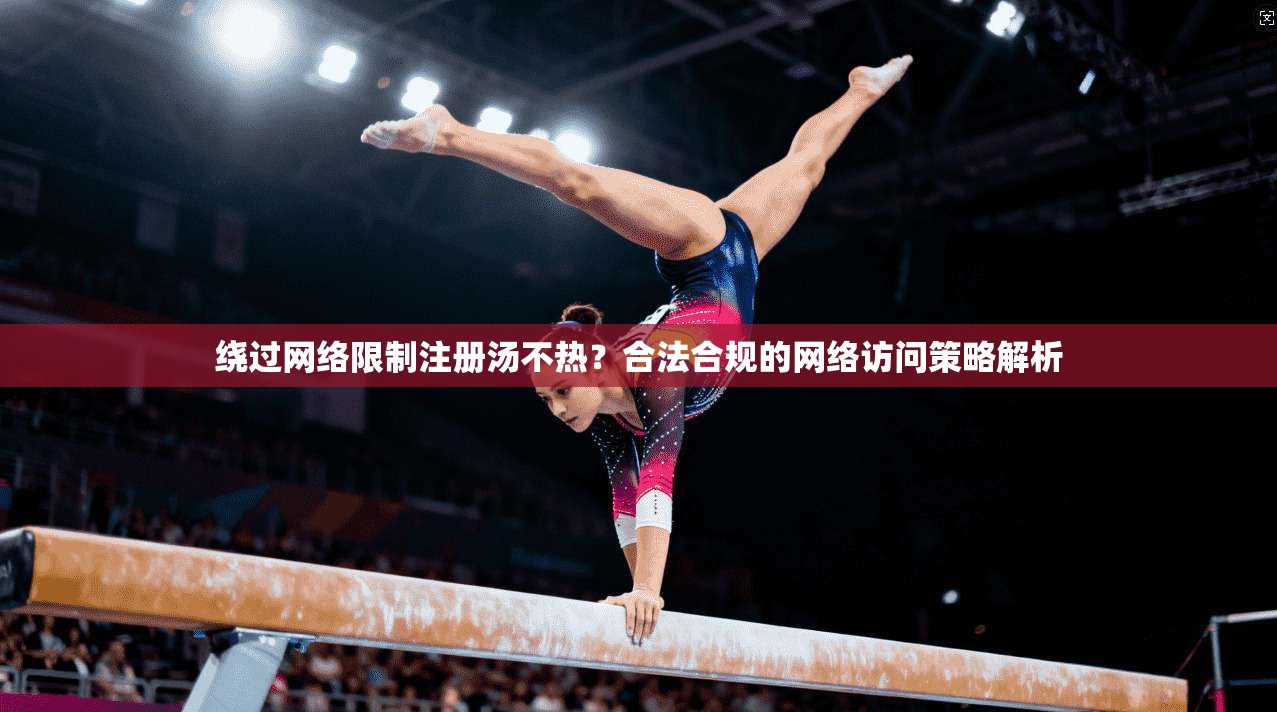 绕过网络限制注册汤不热?合法合规的网络访问策略解析 绕过网络限制注册汤不热?合法合规的网络访问策略解析