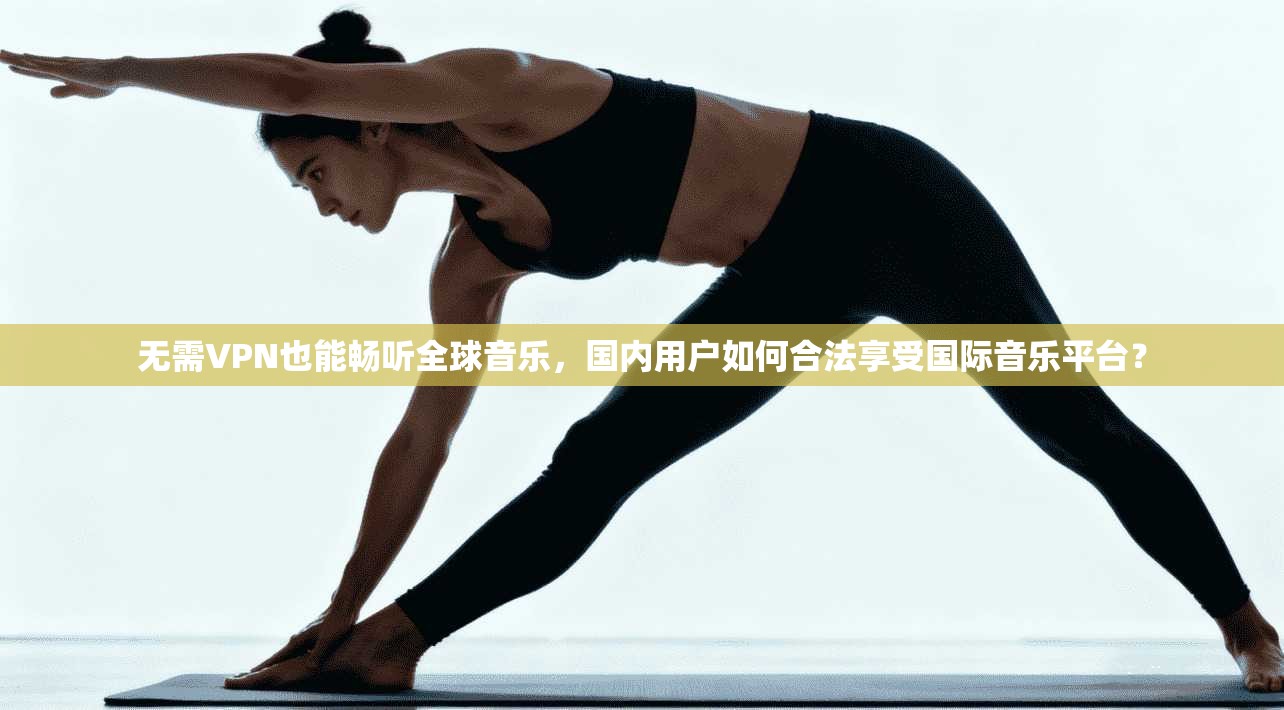 无需VPN也能畅听全球音乐，国内用户如何合法享受国际音乐平台？
