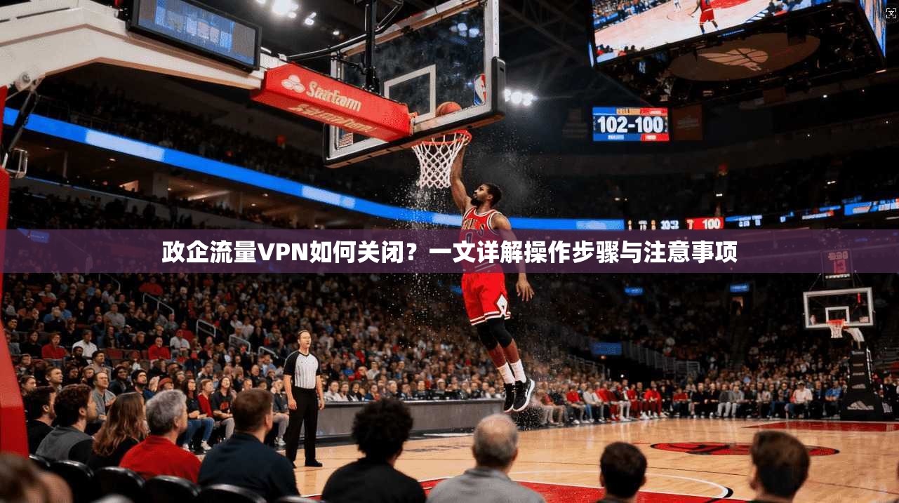 政企流量VPN如何关闭？一文详解操作步骤与注意事项