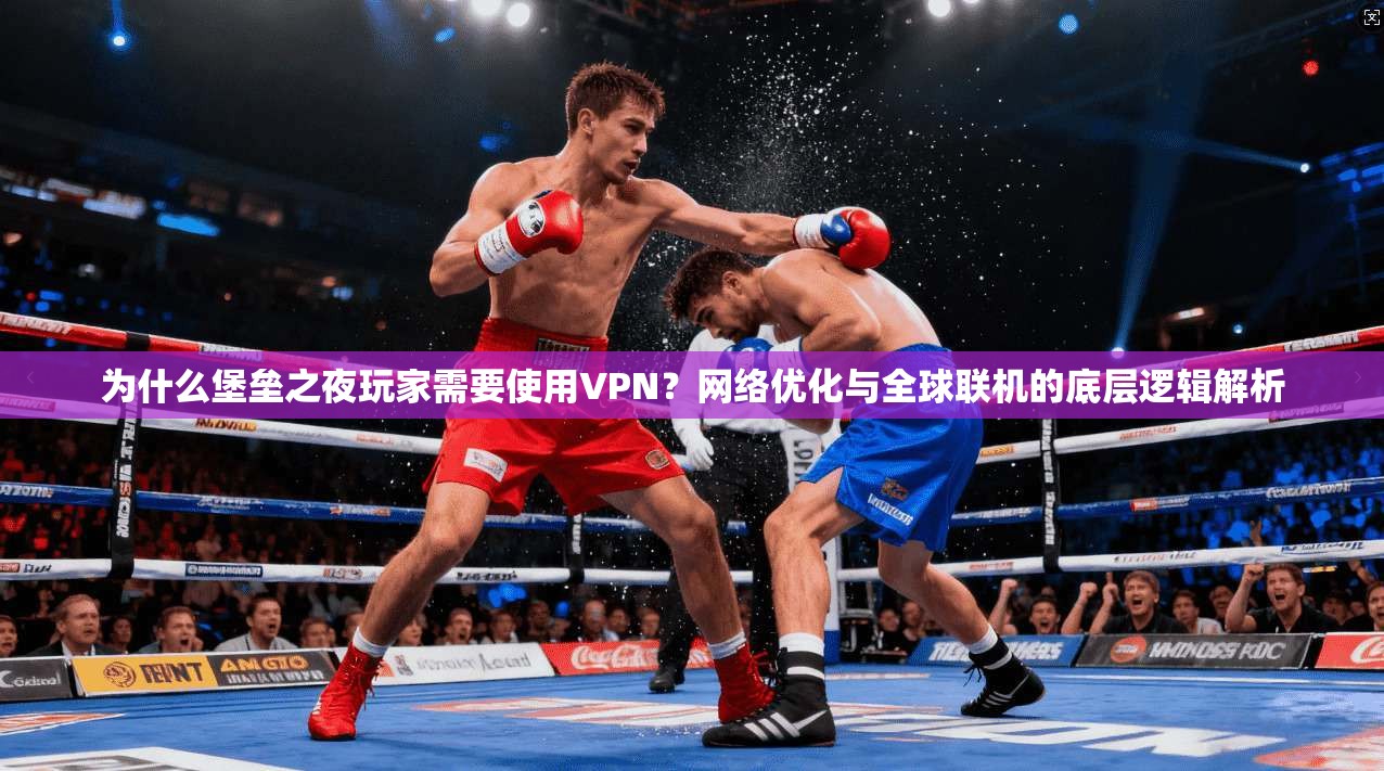为什么堡垒之夜玩家需要使用VPN？网络优化与全球联机的底层逻辑解析