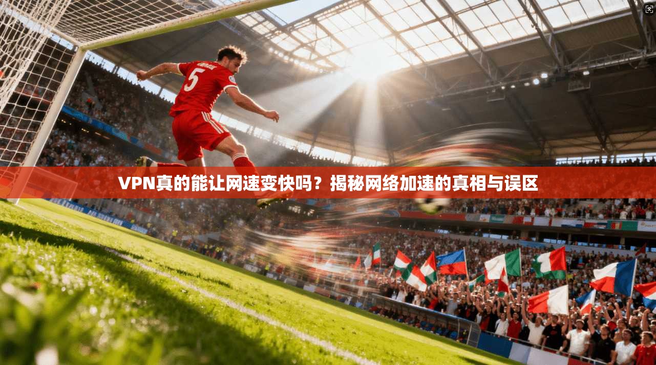 VPN真的能让网速变快吗？揭秘网络加速的真相与误区