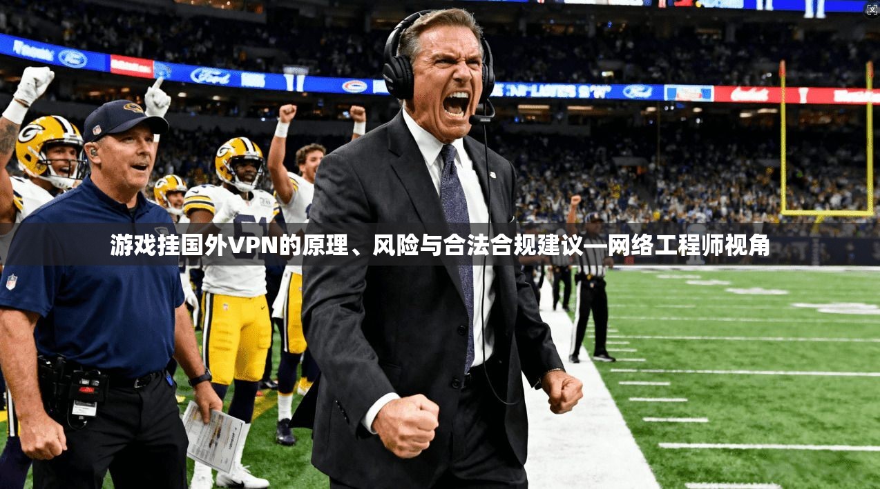 游戏挂国外VPN的原理、风险与合法合规建议—网络工程师视角