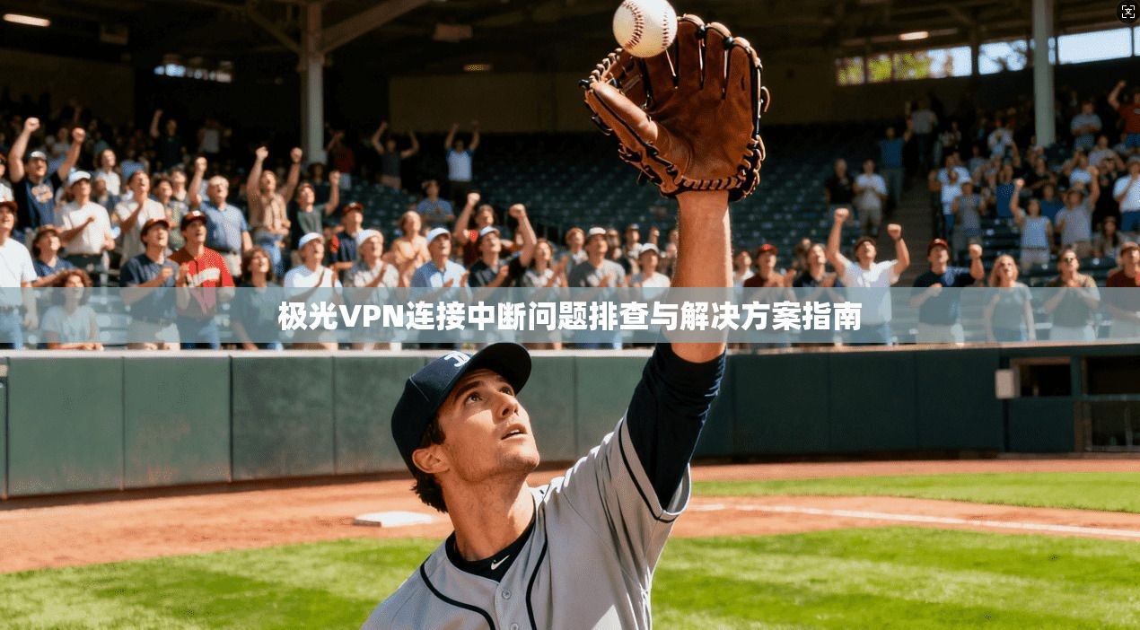 极光VPN连接中断问题排查与解决方案指南