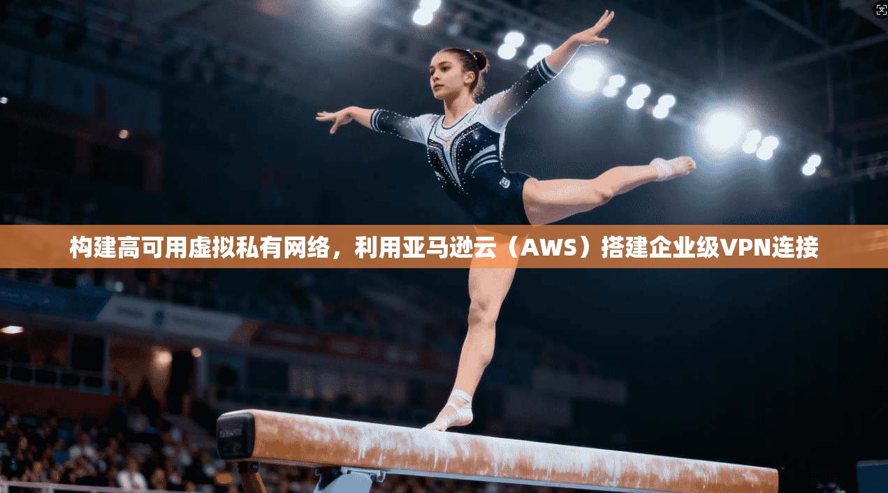 构建高可用虚拟私有网络，利用亚马逊云（AWS）搭建企业级VPN连接