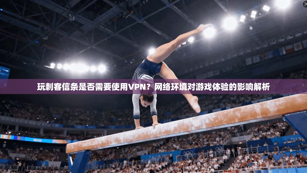 玩刺客信条是否需要使用VPN？网络环境对游戏体验的影响解析