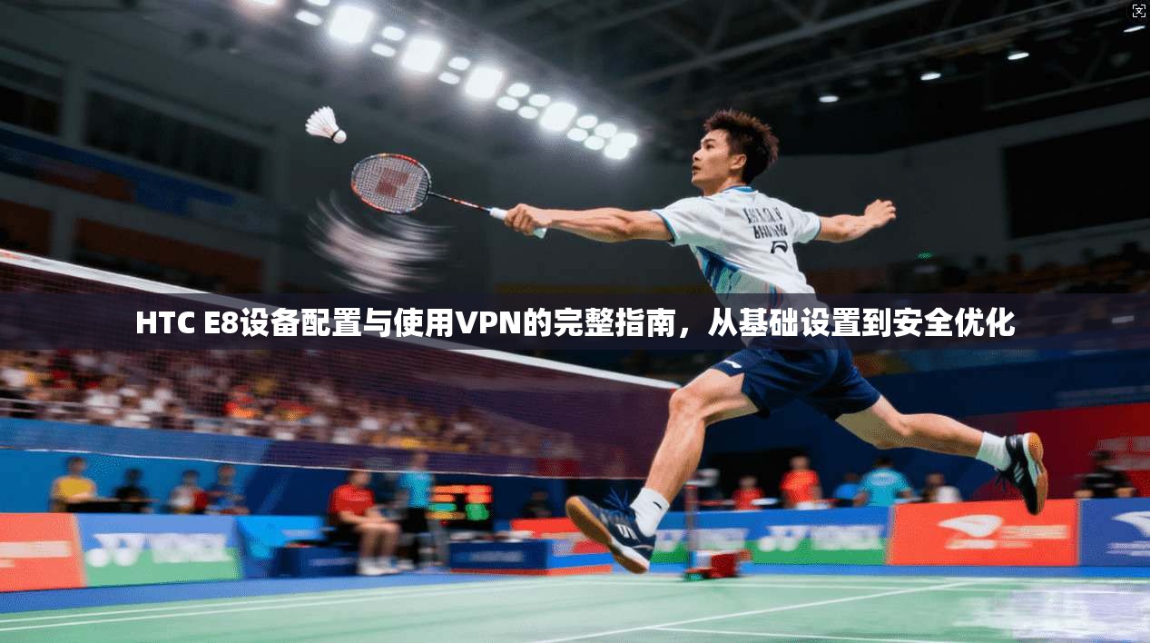 HTC E8设备配置与使用VPN的完整指南,从基础设置到安全优化 HTC E8设备配置与使用VPN的完整指南,从基础设置到安全优化