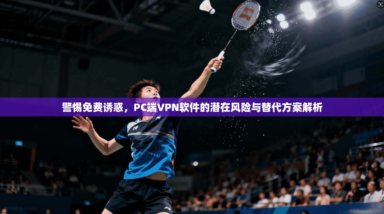 警惕免费诱惑，PC端VPN软件的潜在风险与替代方案解析