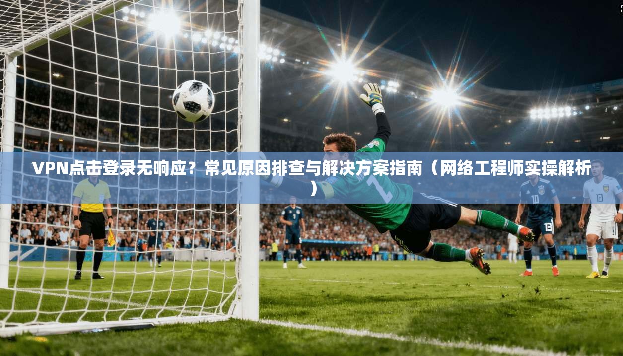 VPN点击登录无响应？常见原因排查与解决方案指南（网络工程师实操解析）
