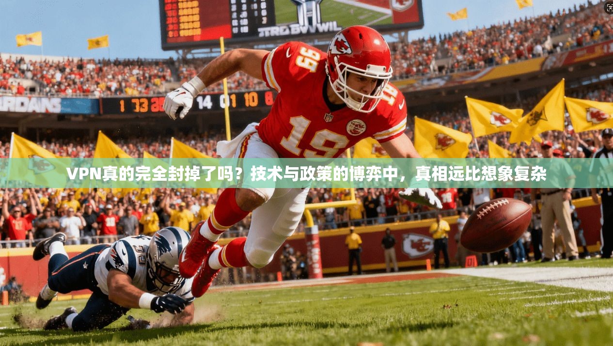 VPN真的完全封掉了吗？技术与政策的博弈中，真相远比想象复杂