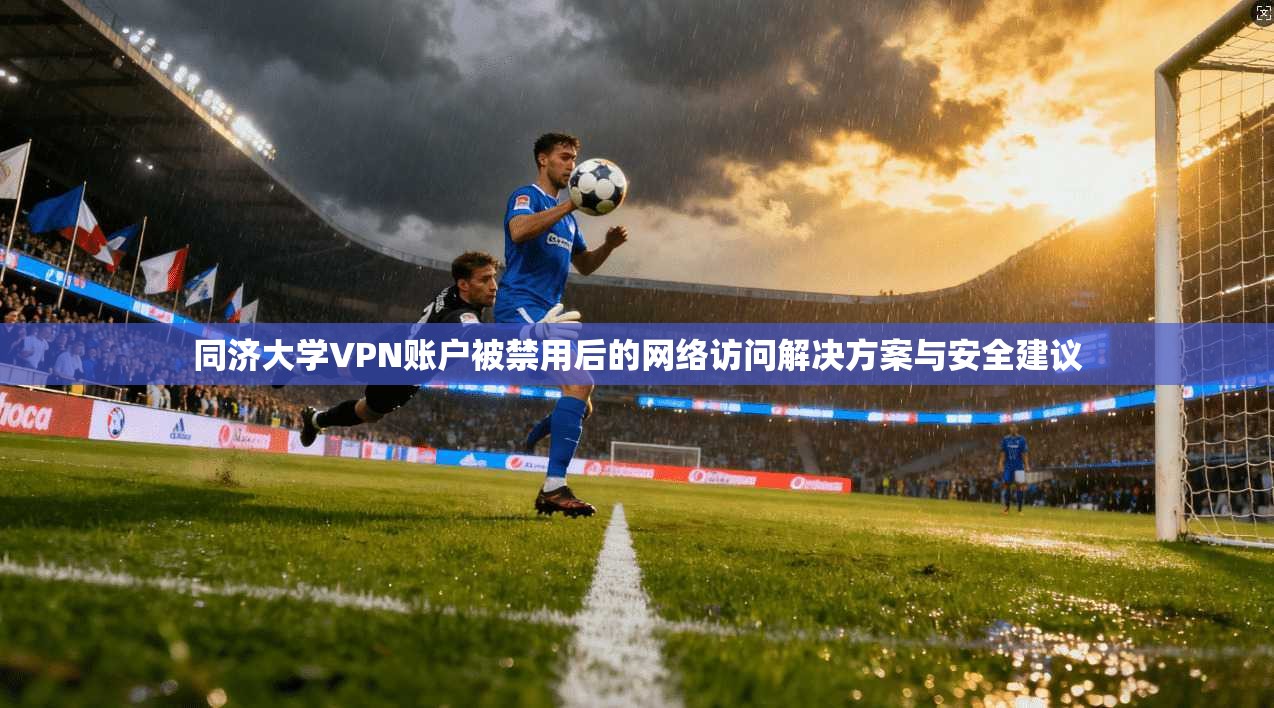 同济大学VPN账户被禁用后的网络访问解决方案与安全建议