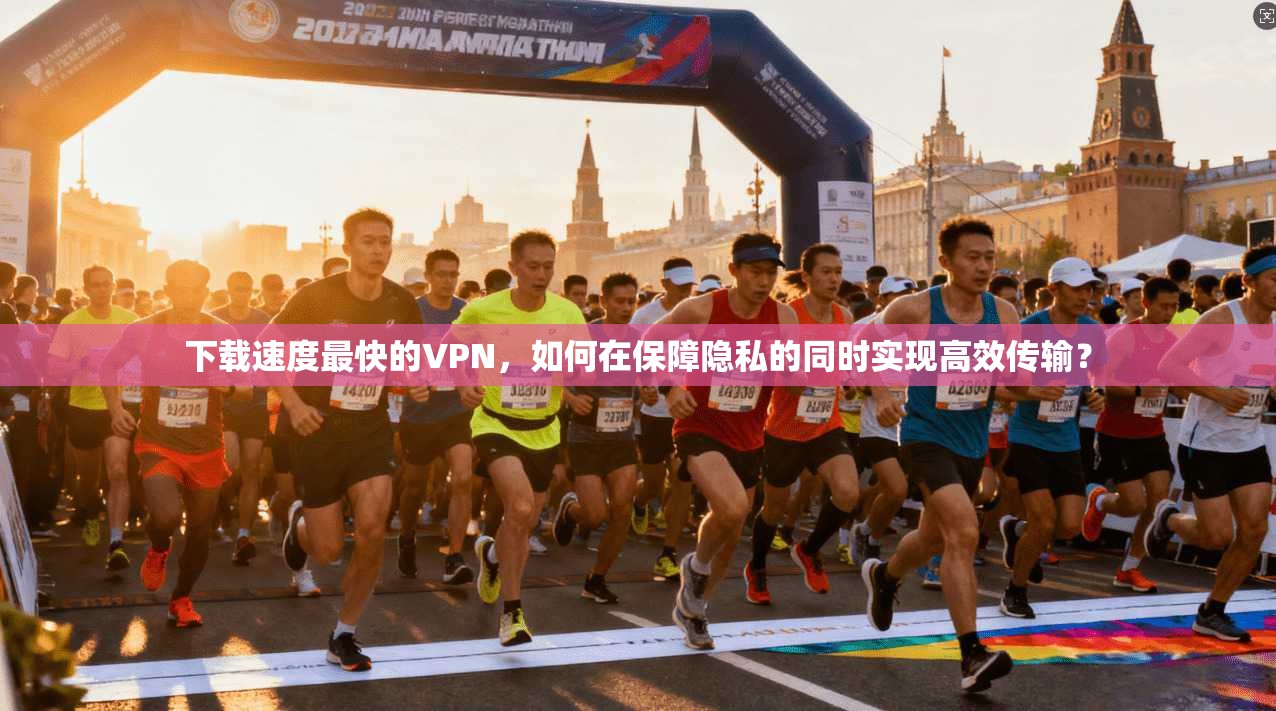 下载速度最快的VPN，如何在保障隐私的同时实现高效传输？