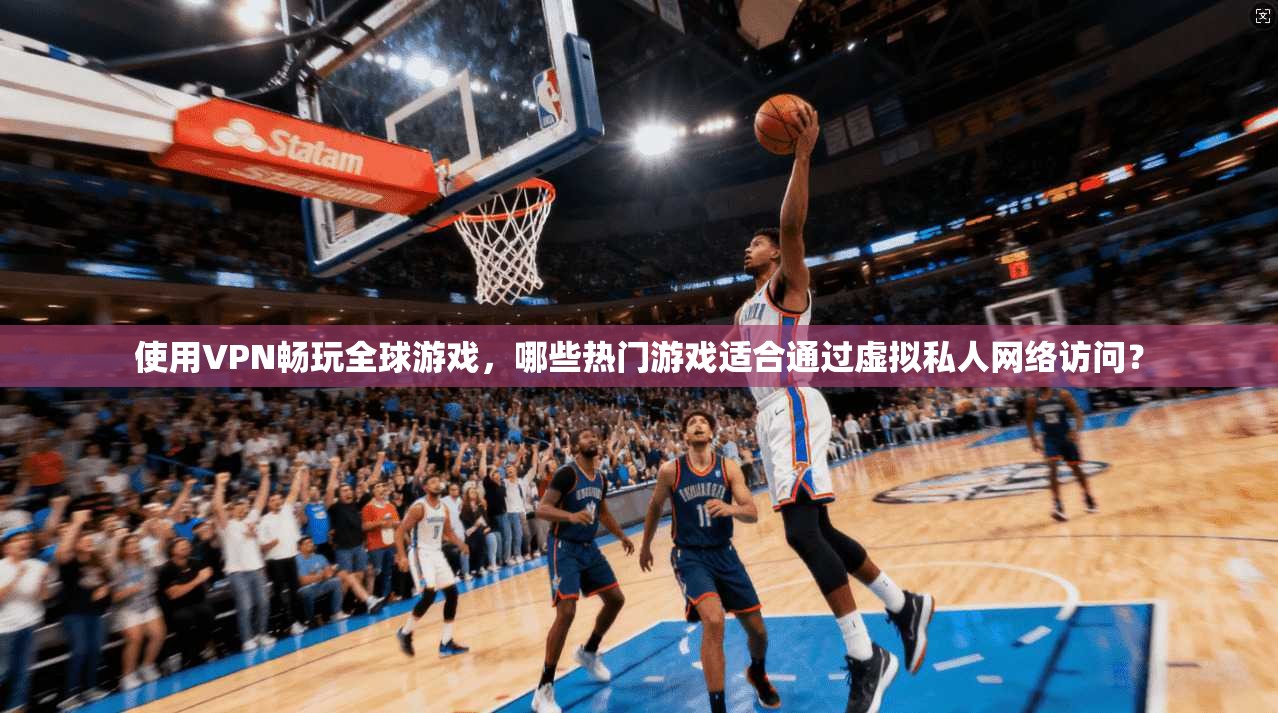使用VPN畅玩全球游戏，哪些热门游戏适合通过虚拟私人网络访问？