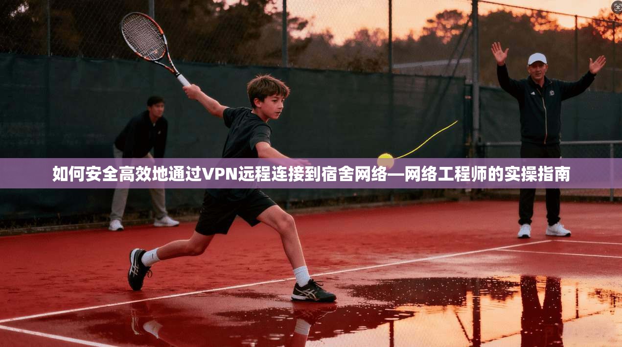 如何安全高效地通过VPN远程连接到宿舍网络—网络工程师的实操指南