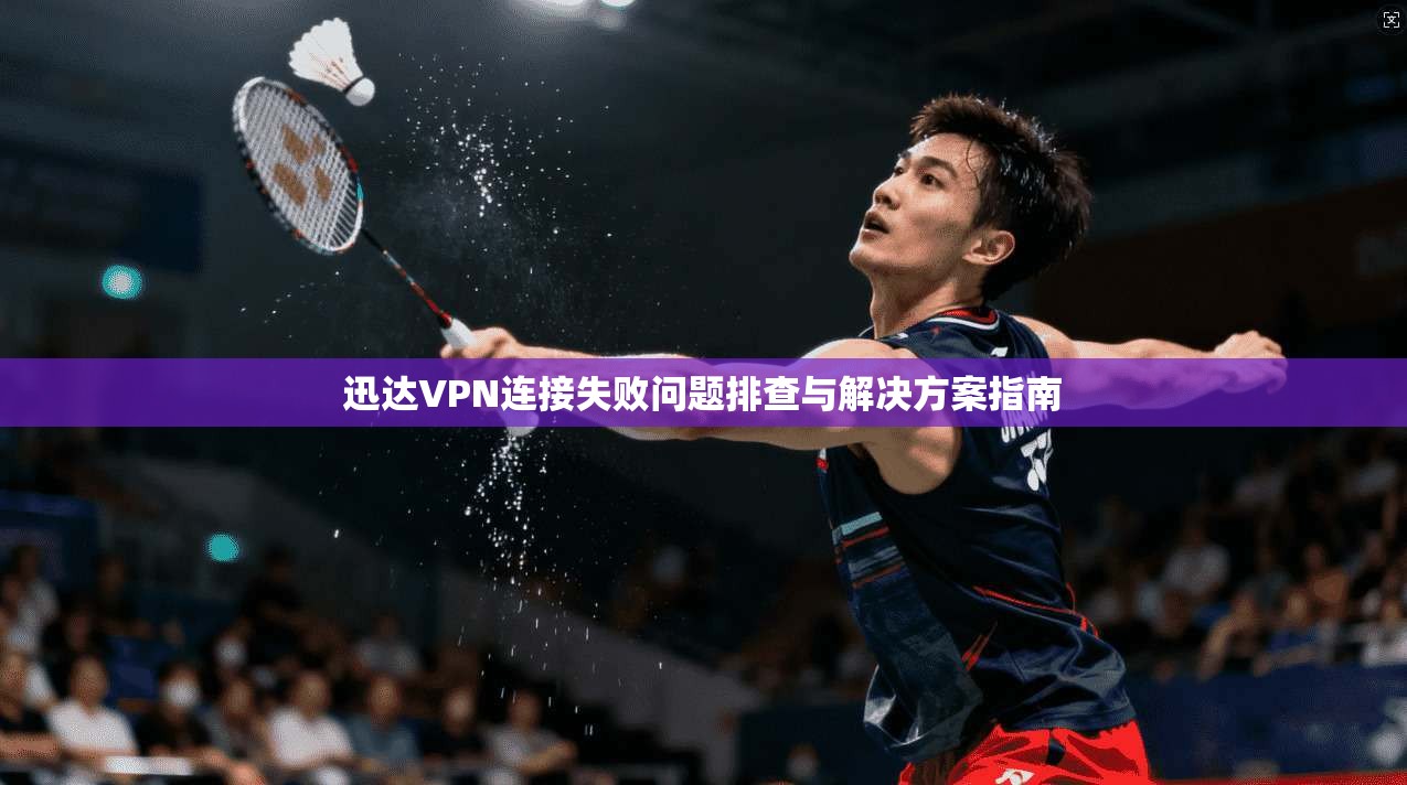 迅达VPN连接失败问题排查与解决方案指南