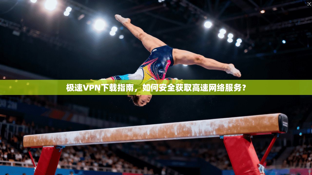 极速VPN下载指南，如何安全获取高速网络服务？