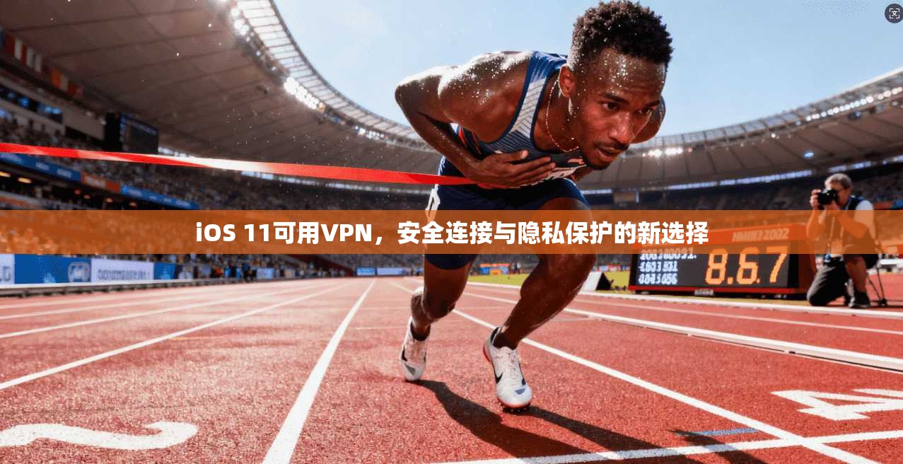 iOS 11可用VPN，安全连接与隐私保护的新选择