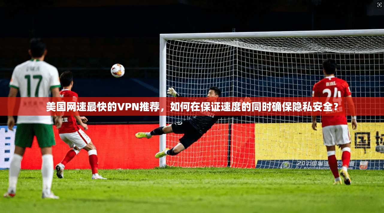 美国网速最快的VPN推荐，如何在保证速度的同时确保隐私安全？