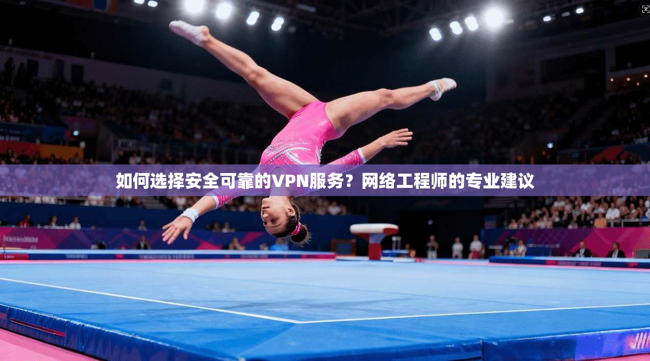 如何选择安全可靠的VPN服务？网络工程师的专业建议