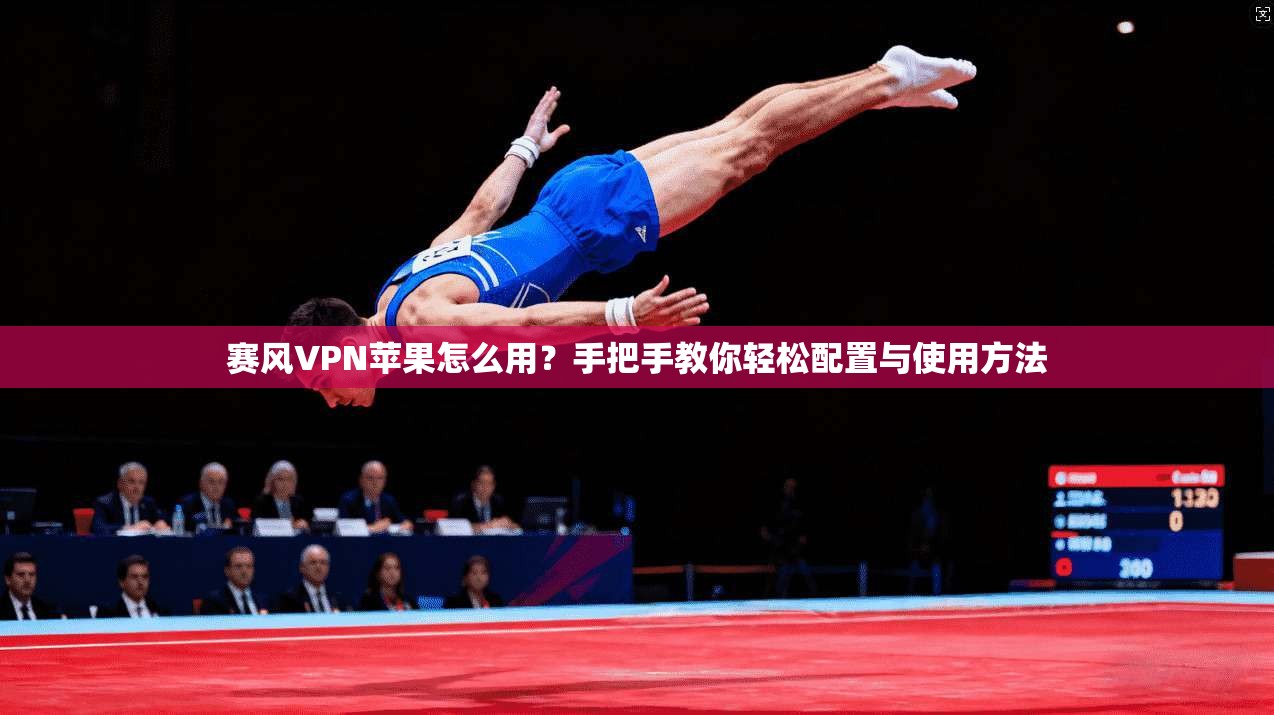 赛风VPN苹果怎么用？手把手教你轻松配置与使用方法