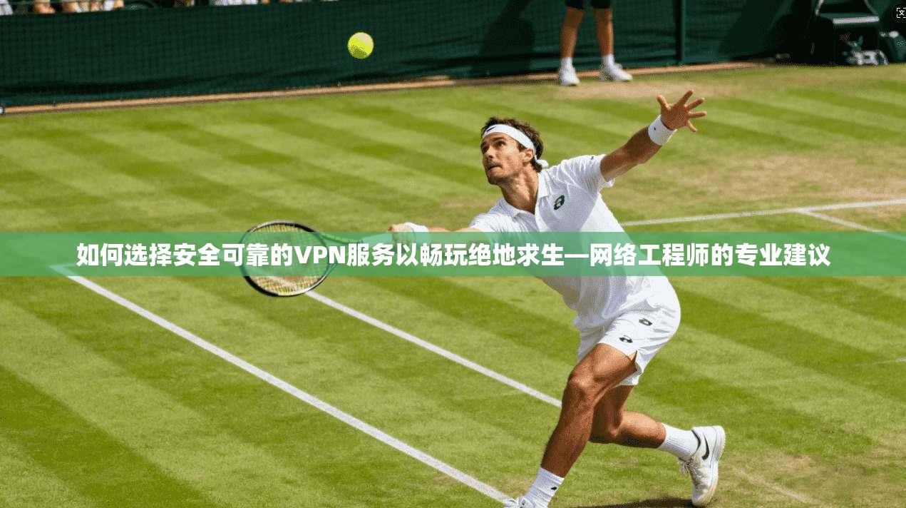 如何选择安全可靠的VPN服务以畅玩绝地求生—网络工程师的专业建议