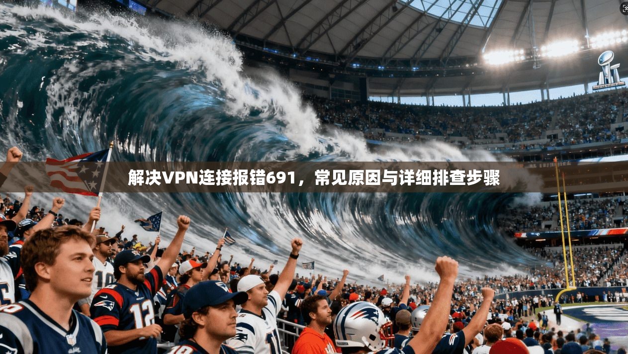 解决VPN连接报错691,常见原因与详细排查步骤