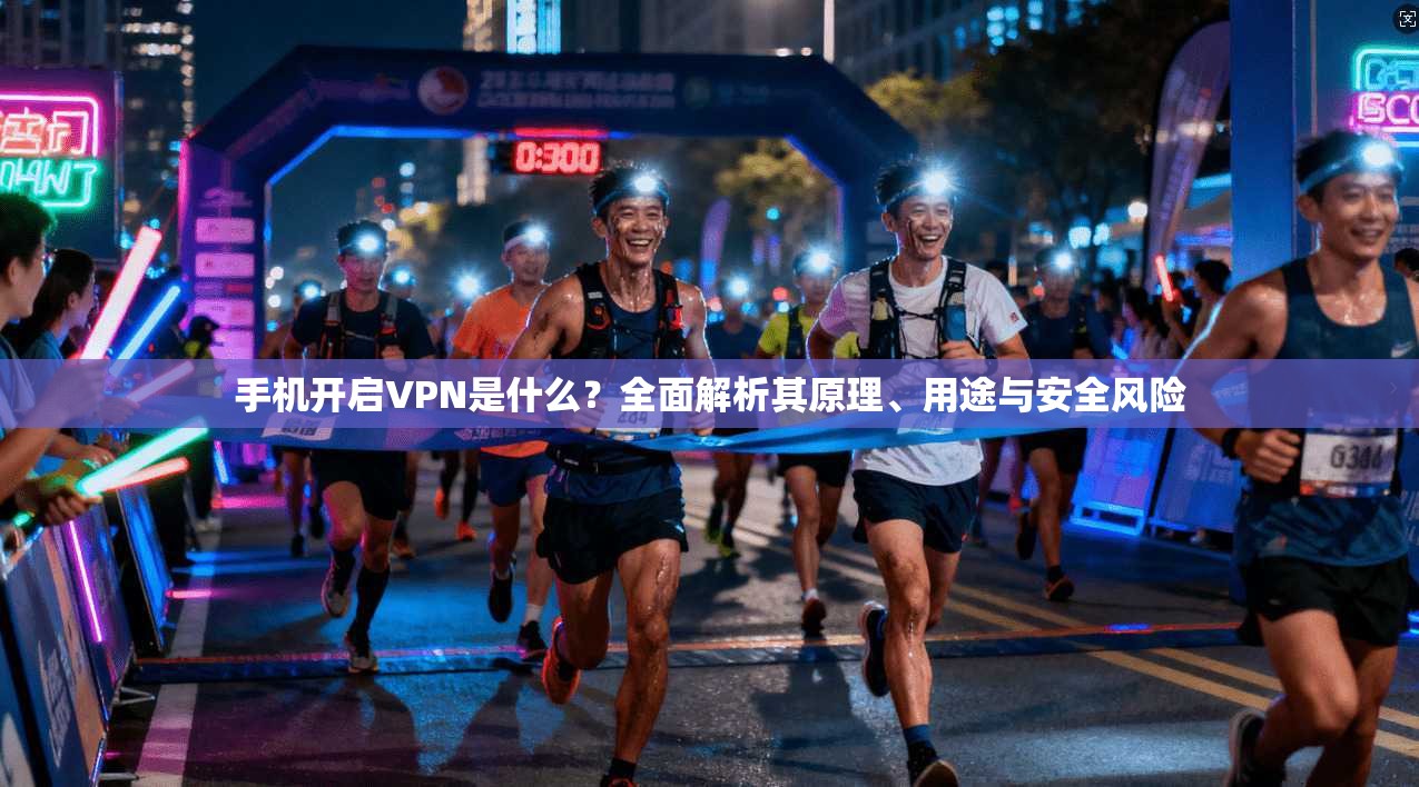 手机开启VPN是什么？全面解析其原理、用途与安全风险
