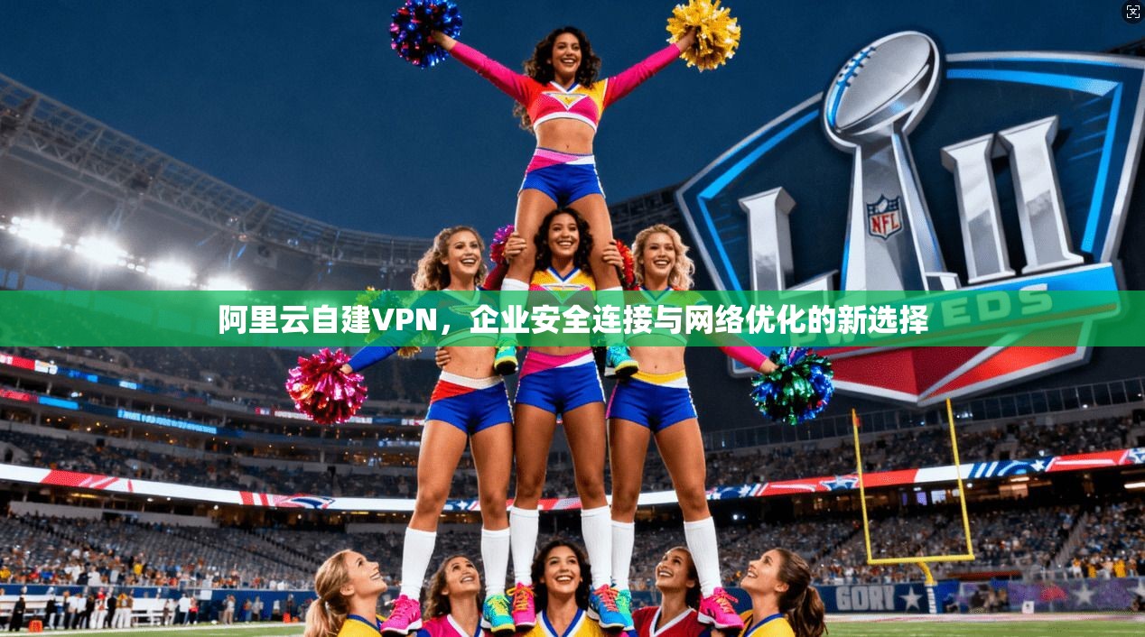 阿里云自建VPN，企业安全连接与网络优化的新选择