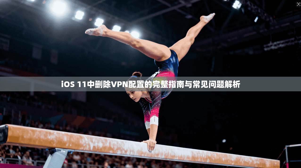 iOS 11中删除VPN配置的完整指南与常见问题解析