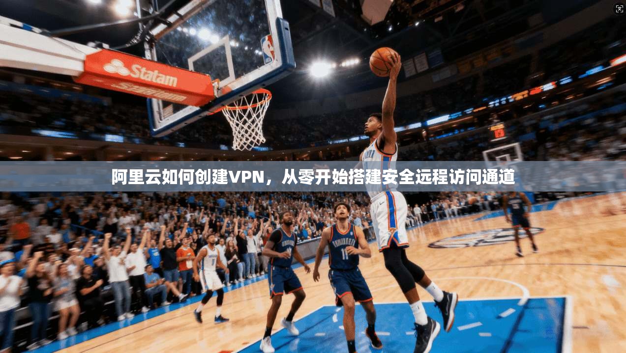 阿里云如何创建VPN，从零开始搭建安全远程访问通道
