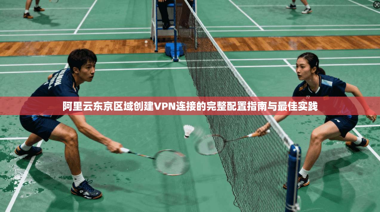 阿里云东京区域创建VPN连接的完整配置指南与最佳实践