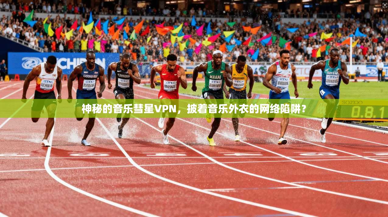 神秘的音乐彗星VPN，披着音乐外衣的网络陷阱？