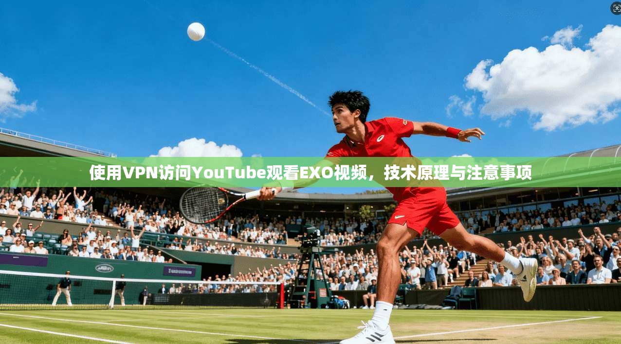 使用VPN访问YouTube观看EXO视频，技术原理与注意事项