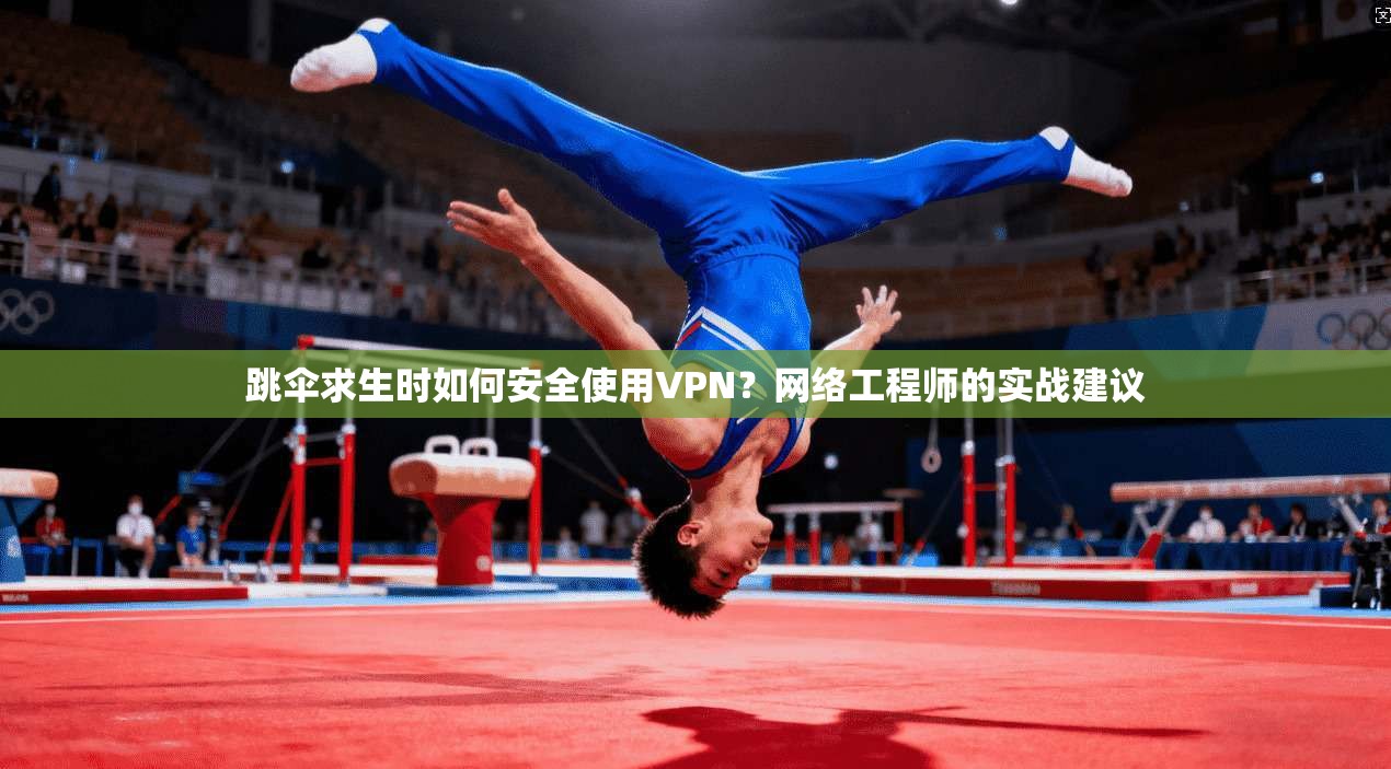 跳伞求生时如何安全使用VPN？网络工程师的实战建议