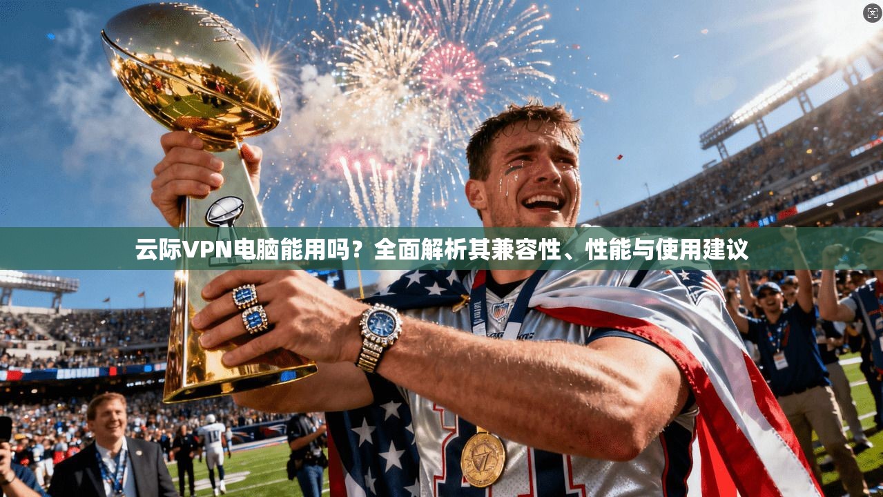 云际VPN电脑能用吗？全面解析其兼容性、性能与使用建议