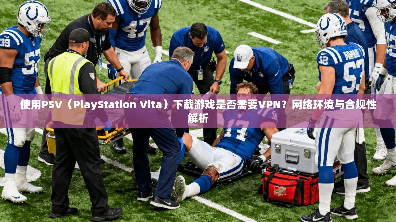 使用PSV(PlayStation Vita)下载游戏是否需要VPN?网络环境与合规性解析