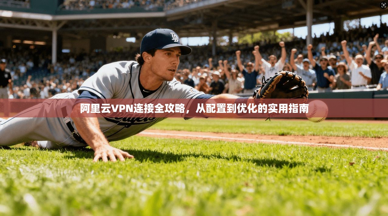 阿里云VPN连接全攻略，从配置到优化的实用指南