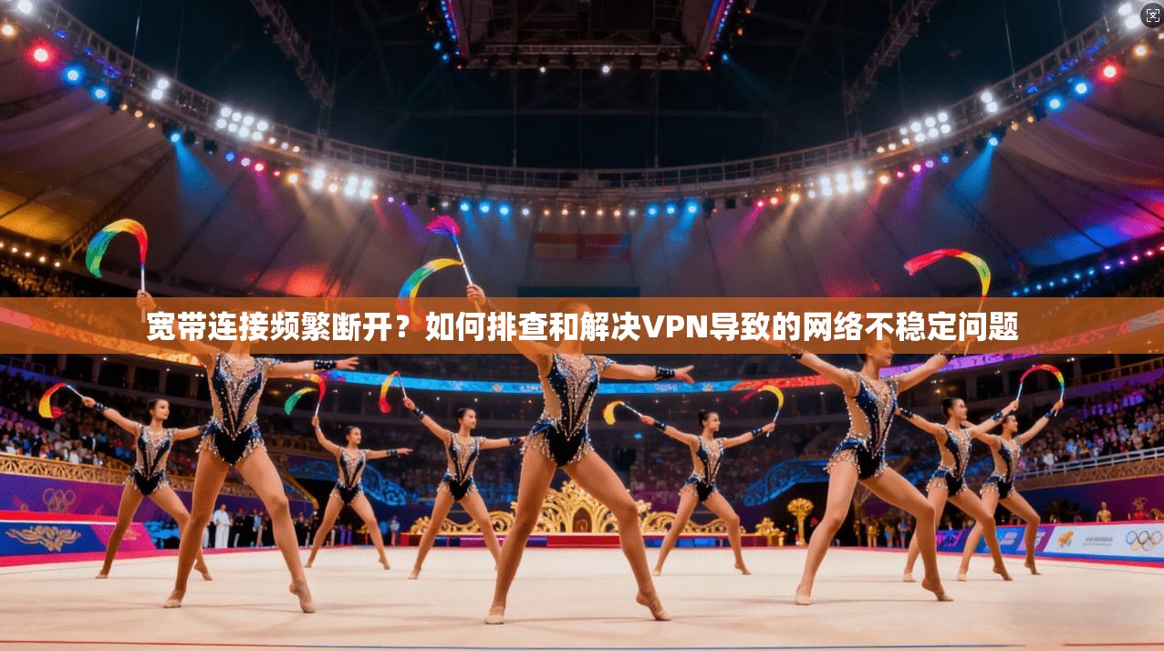 宽带连接频繁断开?如何排查和解决VPN导致的网络不稳定问题
