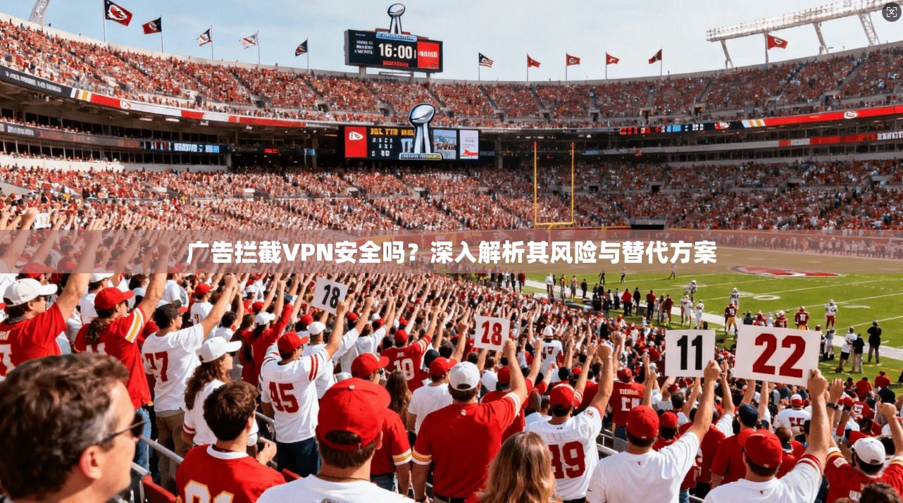 广告拦截VPN安全吗？深入解析其风险与替代方案