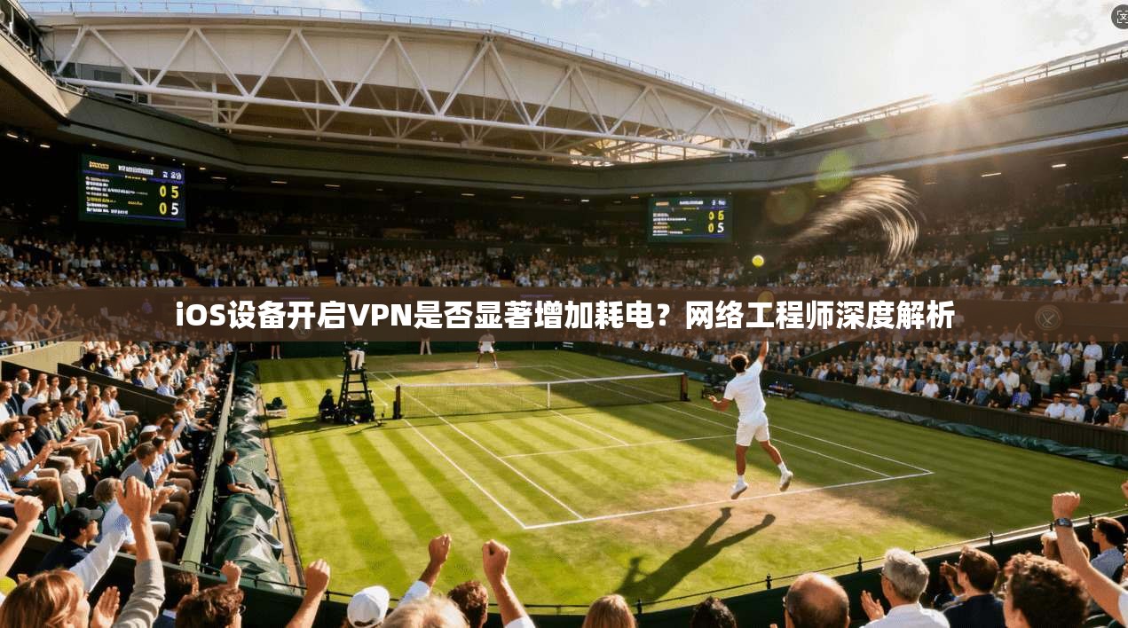 iOS设备开启VPN是否显著增加耗电?网络工程师深度解析